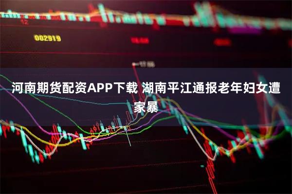 河南期货配资APP下载 湖南平江通报老年妇女遭家暴
