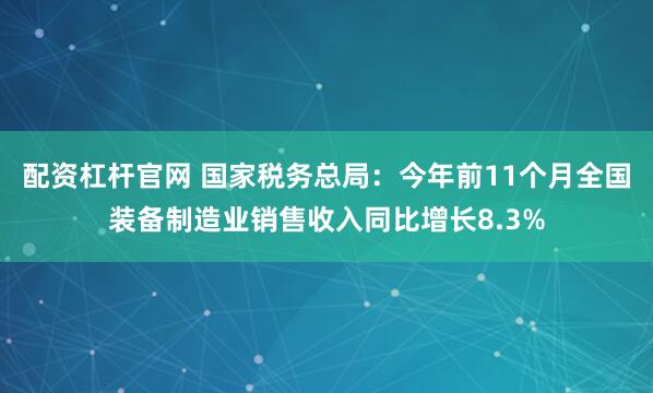 配资杠杆官网 国家税务总局：今年前11个月全国装备制造业销售收入同比增长8.3%
