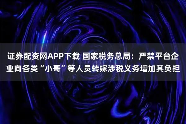 证券配资网APP下载 国家税务总局：严禁平台企业向各类“小哥”等人员转嫁涉税义务增加其负担