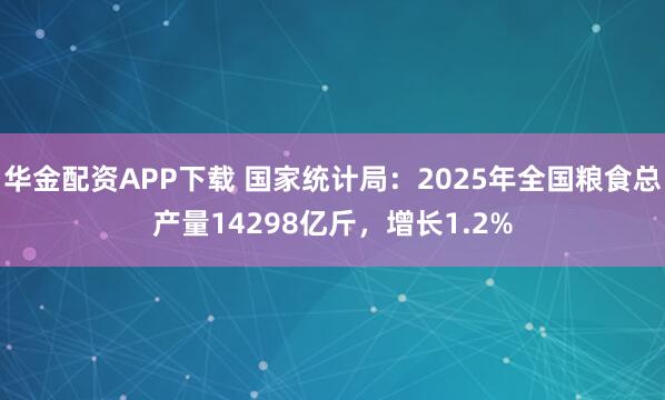 华金配资APP下载 国家统计局：2025年全国粮食总产量14298亿斤，增长1.2%