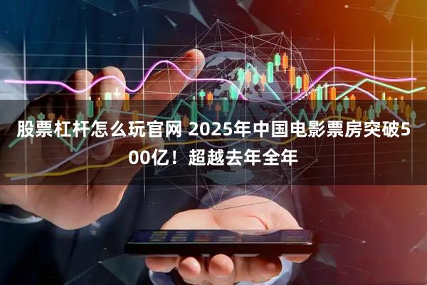 股票杠杆怎么玩官网 2025年中国电影票房突破500亿！超越去年全年