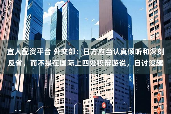 宜人配资平台 外交部：日方应当认真倾听和深刻反省，而不是在国际上四处狡辩游说，自讨没趣