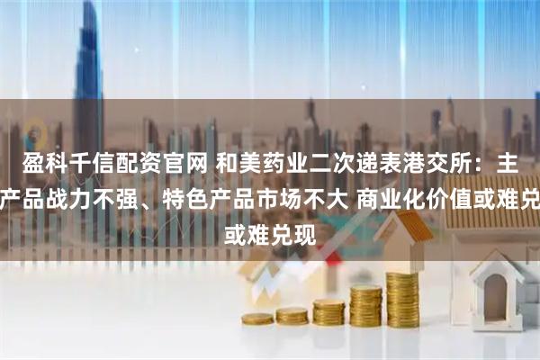 盈科千信配资官网 和美药业二次递表港交所：主力产品战力不强、特色产品市场不大 商业化价值或难兑现