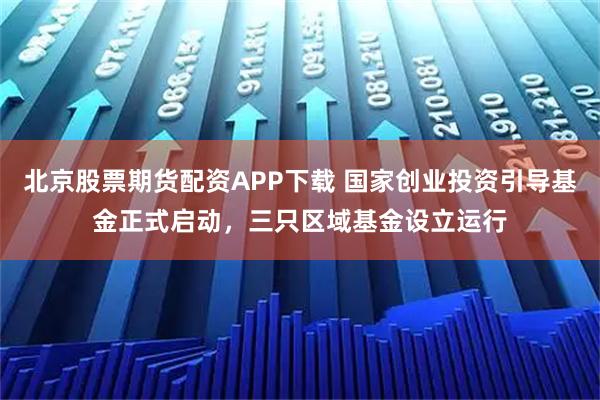 北京股票期货配资APP下载 国家创业投资引导基金正式启动，三只区域基金设立运行