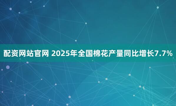 配资网站官网 2025年全国棉花产量同比增长7.7%