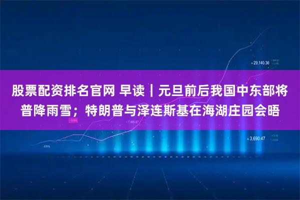 股票配资排名官网 早读｜元旦前后我国中东部将普降雨雪；特朗普与泽连斯基在海湖庄园会晤