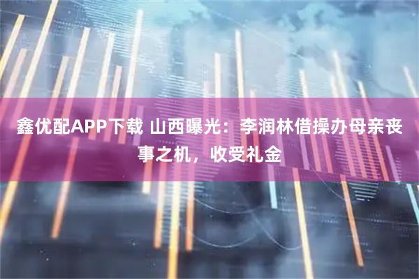 鑫优配APP下载 山西曝光:李润林借操办母亲丧事之机,收受礼金