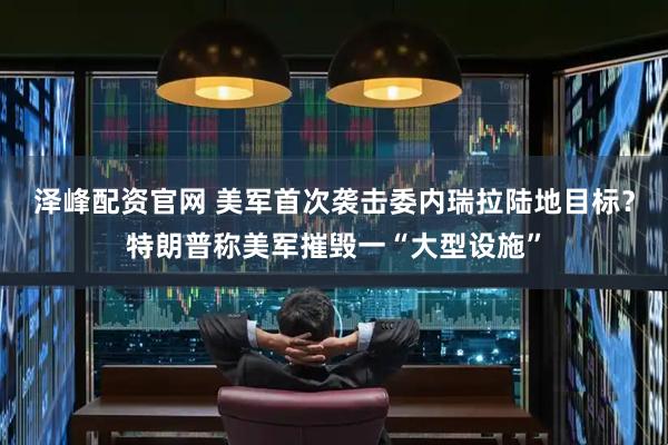 泽峰配资官网 美军首次袭击委内瑞拉陆地目标？特朗普称美军摧毁一“大型设施”