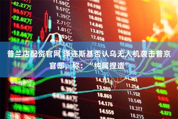 普兰店配资官网 泽连斯基否认乌无人机袭击普京官邸，称：“纯属捏造”