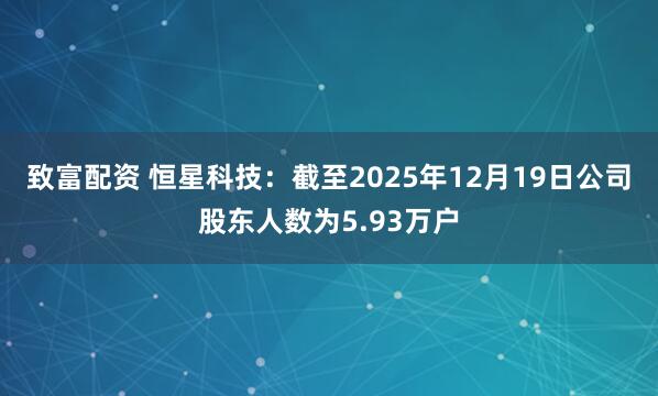 致富配资 恒星科技：截至2025年12月19日公司股东人数为5.93万户