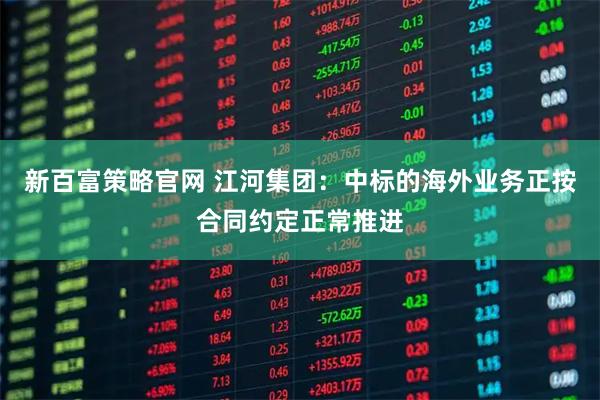 新百富策略官网 江河集团：中标的海外业务正按合同约定正常推进