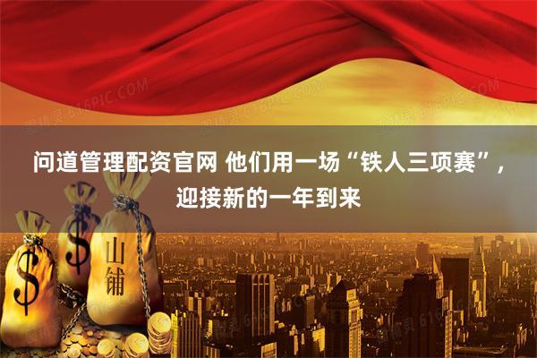 问道管理配资官网 他们用一场“铁人三项赛”,迎接新的一年到来