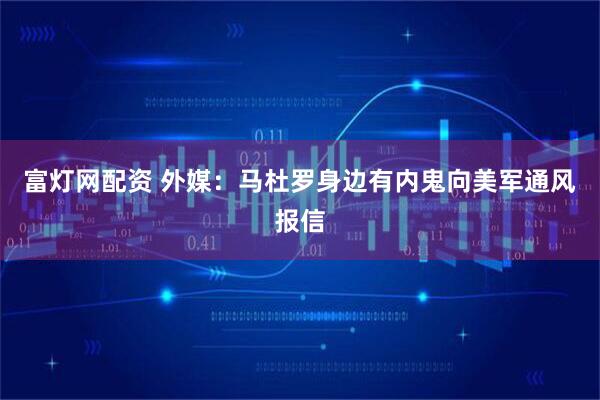 富灯网配资 外媒：马杜罗身边有内鬼向美军通风报信