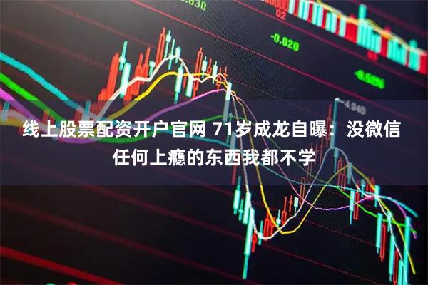 线上股票配资开户官网 71岁成龙自曝:没微信 任何上瘾的东西我都不学