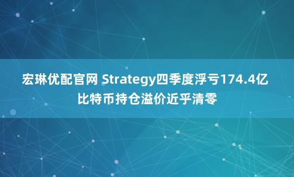 宏琳优配官网 Strategy四季度浮亏174.4亿 比特币持仓溢价近乎清零