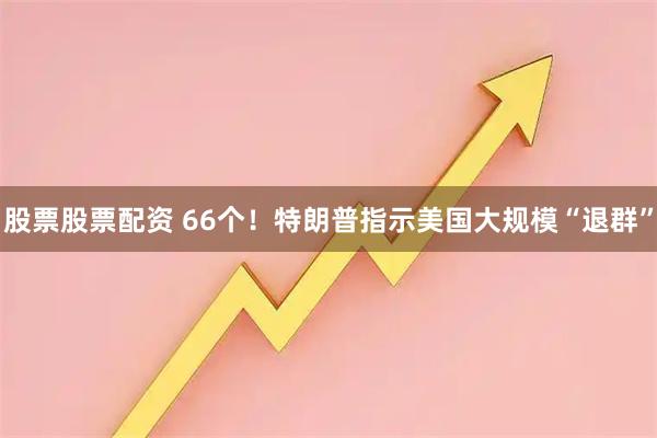 股票股票配资 66个！特朗普指示美国大规模“退群”
