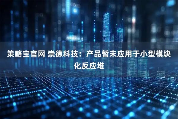策略宝官网 崇德科技：产品暂未应用于小型模块化反应堆