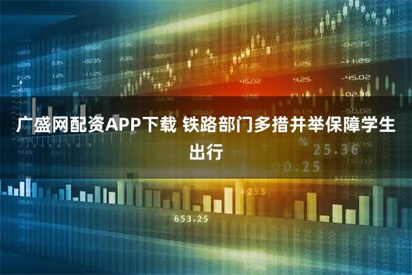 广盛网配资APP下载 铁路部门多措并举保障学生出行