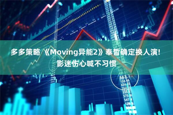 多多策略 《Moving异能2》奉皙确定换人演! 影迷伤心喊不习惯