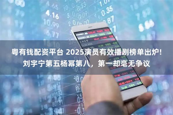 粤有钱配资平台 2025演员有效播剧榜单出炉!刘宇宁第五杨幂第八，第一却毫无争议