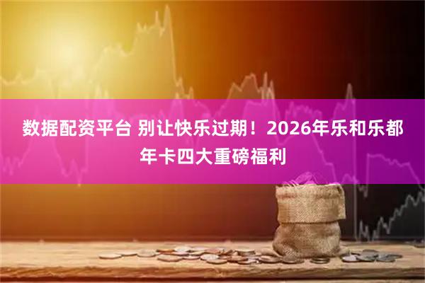 数据配资平台 别让快乐过期！2026年乐和乐都年卡四大重磅福利