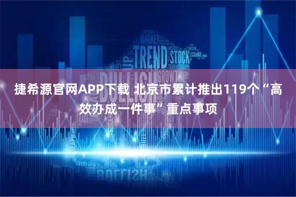 捷希源官网APP下载 北京市累计推出119个“高效办成一件事”重点事项