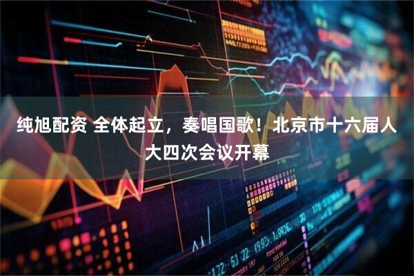 纯旭配资 全体起立，奏唱国歌！北京市十六届人大四次会议开幕