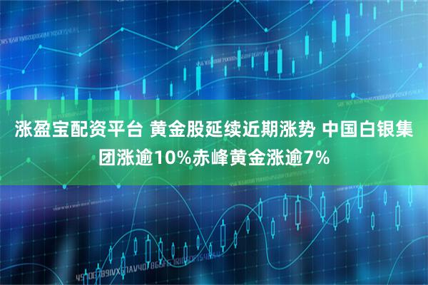 涨盈宝配资平台 黄金股延续近期涨势 中国白银集团涨逾10%赤峰黄金涨逾7%