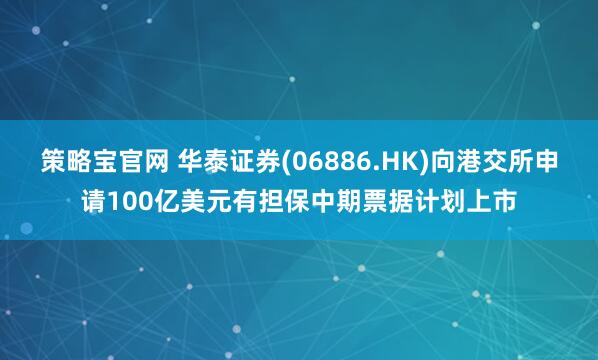 策略宝官网 华泰证券(06886.HK)向港交所申请100亿美元有担保中期票据计划上市
