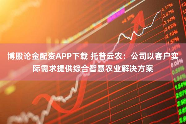博股论金配资APP下载 托普云农：公司以客户实际需求提供综合智慧农业解决方案