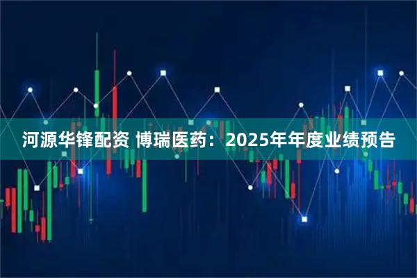 河源华锋配资 博瑞医药：2025年年度业绩预告