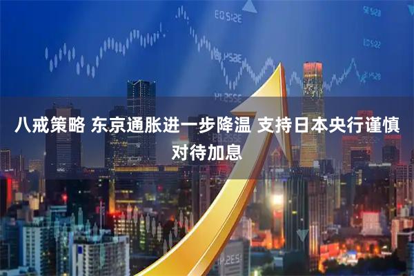 八戒策略 东京通胀进一步降温 支持日本央行谨慎对待加息